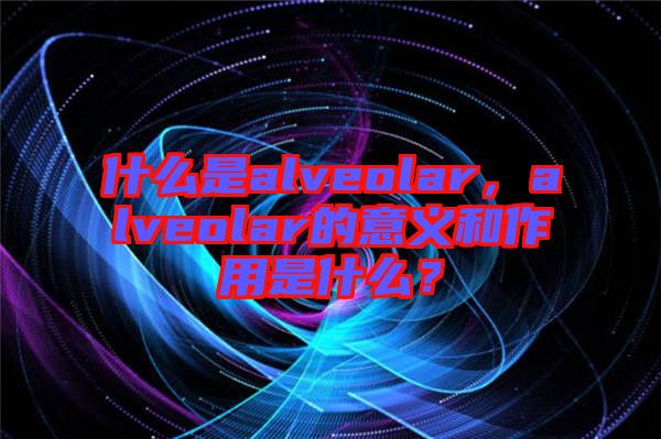 什么是alveolar，alveolar的意義和作用是什么？