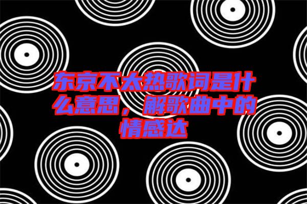 東京不太熱歌詞是什么意思，解歌曲中的情感達(dá)