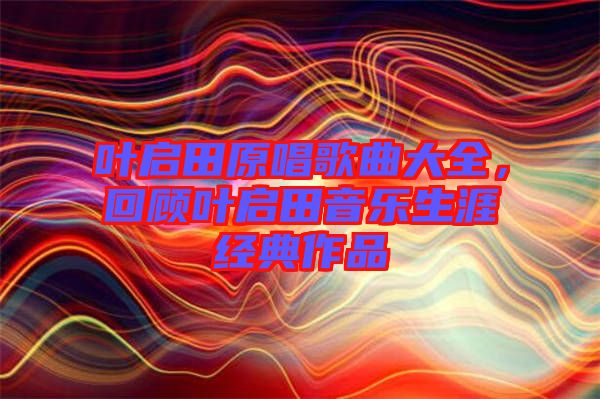 葉啟田原唱歌曲大全，回顧葉啟田音樂生涯經典作品