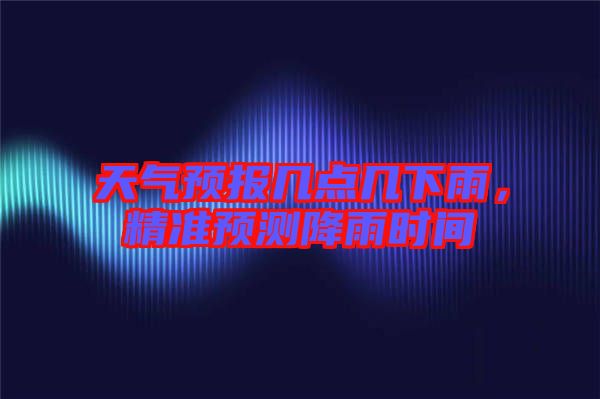 天氣預(yù)報幾點幾下雨，精準(zhǔn)預(yù)測降雨時間