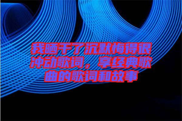 我曬干了沉默悔得很沖動(dòng)歌詞，享經(jīng)典歌曲的歌詞和故事