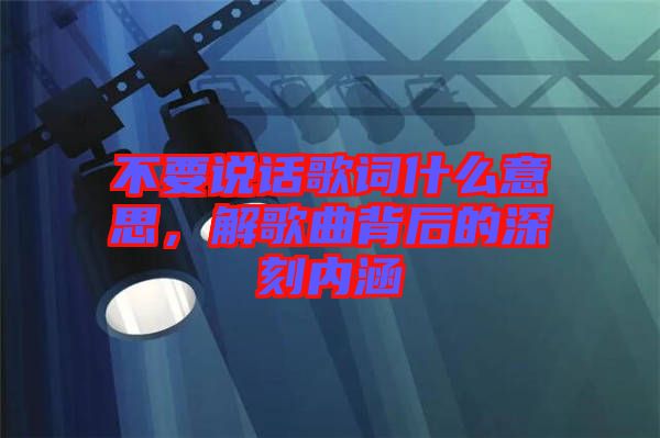 不要說(shuō)話(huà)歌詞什么意思，解歌曲背后的深刻內(nèi)涵