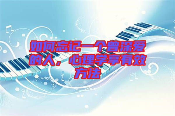 如何忘記一個曾深愛的人，心理學(xué)享有效方法