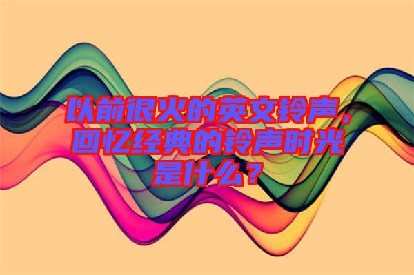 以前很火的英文鈴聲，回憶經(jīng)典的鈴聲時光是什么？