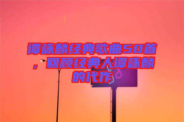 譚詠麟經(jīng)典歌曲50首，回顧經(jīng)典人譚詠麟的代作