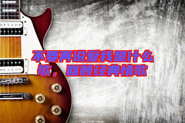 不要再說愛我是什么歌，回顧經(jīng)典情歌