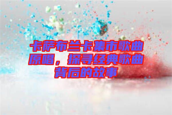 卡薩布蘭卡集市歌曲原唱，探尋經(jīng)典歌曲背后的故事