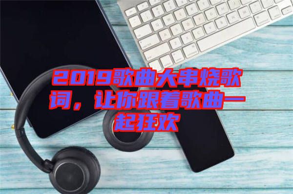 2019歌曲大串燒歌詞，讓你跟著歌曲一起狂歡