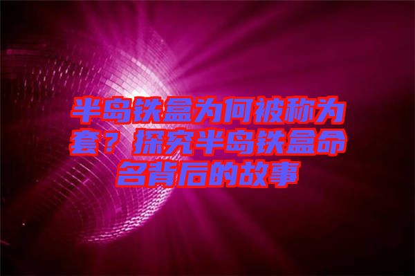 半島鐵盒為何被稱為套？探究半島鐵盒命名背后的故事