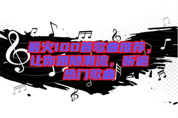 最火100首歌曲推薦，讓你跟隨潮流，聽遍熱門歌曲