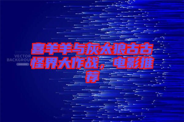 喜羊羊與灰太狼古古怪界大作戰(zhàn)，電影推薦