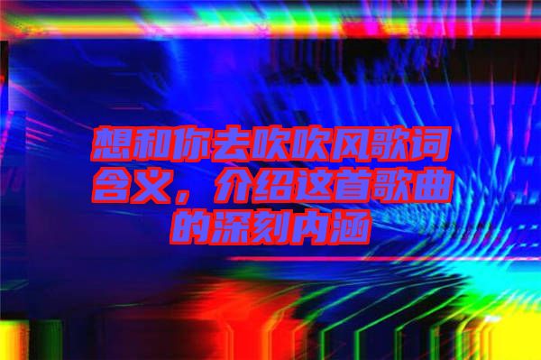 想和你去吹吹風(fēng)歌詞含義，介紹這首歌曲的深刻內(nèi)涵