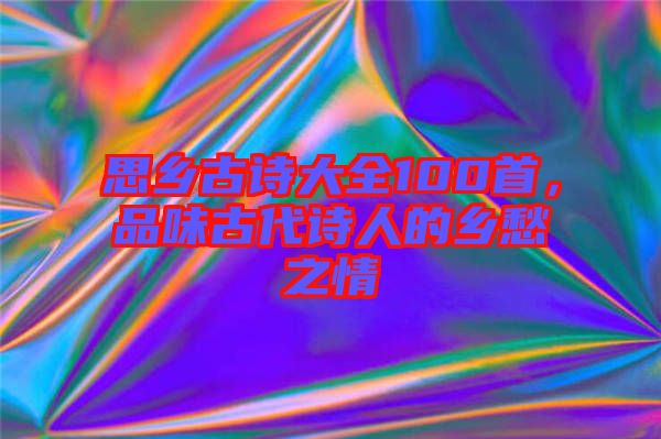 思鄉(xiāng)古詩大全100首，品味古代詩人的鄉(xiāng)愁之情