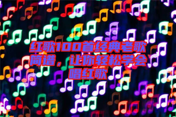 紅歌100首經(jīng)典老歌簡(jiǎn)譜，讓你輕松學(xué)會(huì)唱紅歌