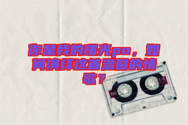 你是我的曙光po，如何演繹這首溫馨的情歌？