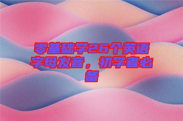 零基礎學26個英語字母發(fā)音，初學者必備