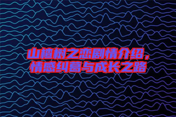 山楂樹之戀劇情介紹，情感糾葛與成長之路