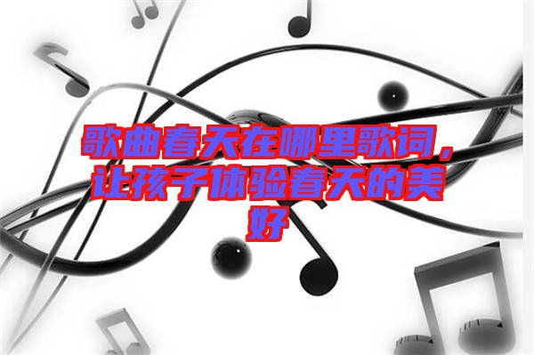 歌曲春天在哪里歌詞，讓孩子體驗(yàn)春天的美好