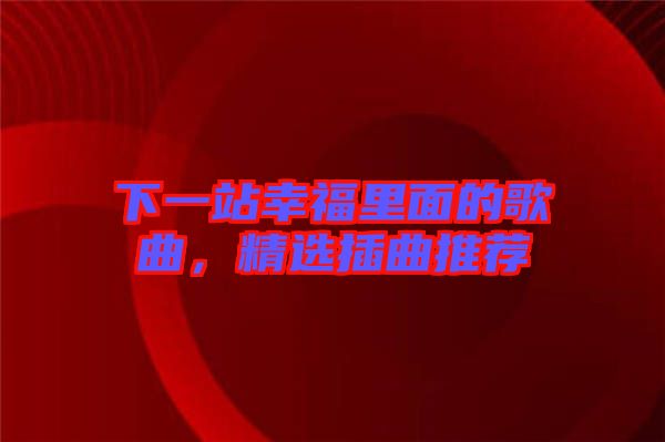 下一站幸福里面的歌曲，精選插曲推薦