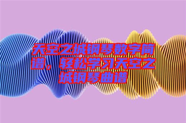 天空之城鋼琴數(shù)字簡譜，輕松學(xué)習(xí)天空之城鋼琴曲譜