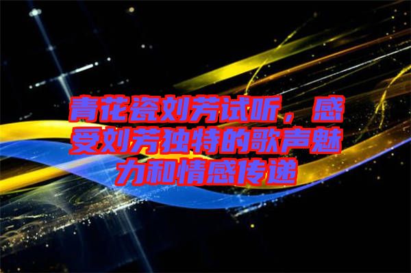 青花瓷劉芳試聽(tīng)，感受劉芳獨(dú)特的歌聲魅力和情感傳遞