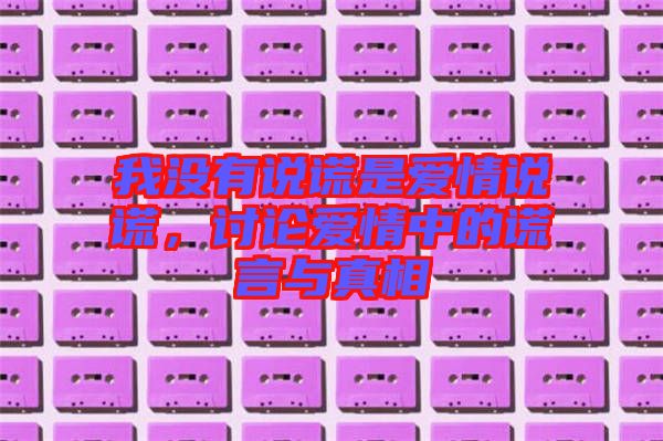 我沒有說謊是愛情說謊，討論愛情中的謊言與真相