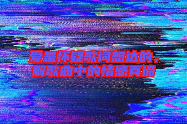 愛(ài)是懷疑歌詞想達(dá)的，解歌曲中的情感真諦
