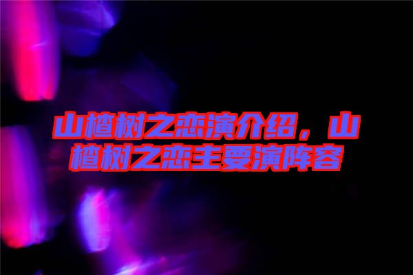 山楂樹之戀演介紹，山楂樹之戀主要演陣容