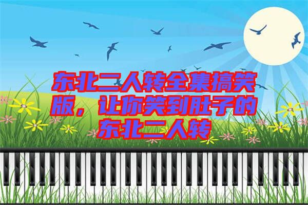 東北二人轉(zhuǎn)全集搞笑版，讓你笑到肚子的東北二人轉(zhuǎn)