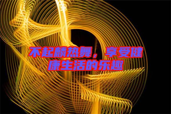 不起麟熱舞，享受健康生活的樂趣