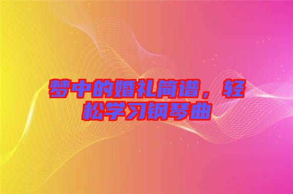 夢(mèng)中的婚禮簡(jiǎn)譜，輕松學(xué)習(xí)鋼琴曲