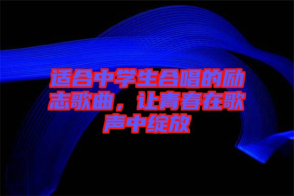 適合中學(xué)生合唱的勵(lì)志歌曲，讓青春在歌聲中綻放