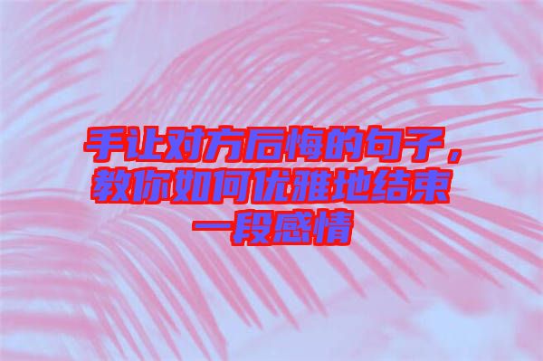 手讓對方后悔的句子，教你如何優(yōu)雅地結(jié)束一段感情