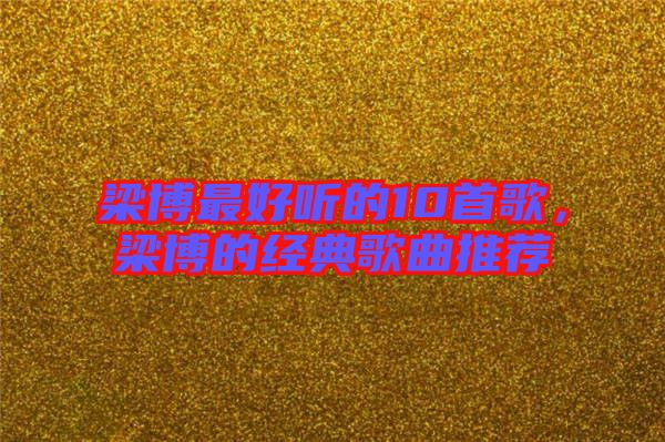 梁博最好聽的10首歌，梁博的經(jīng)典歌曲推薦