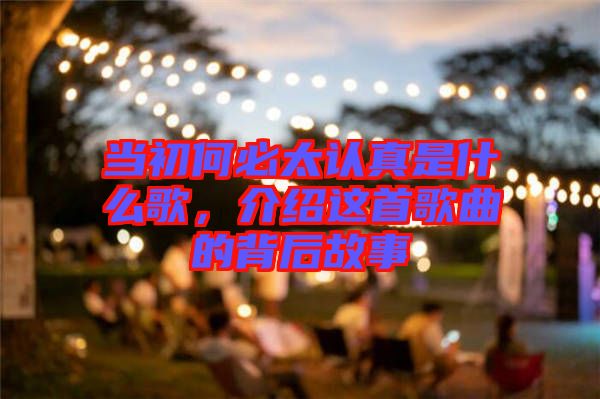 當(dāng)初何必太認(rèn)真是什么歌，介紹這首歌曲的背后故事