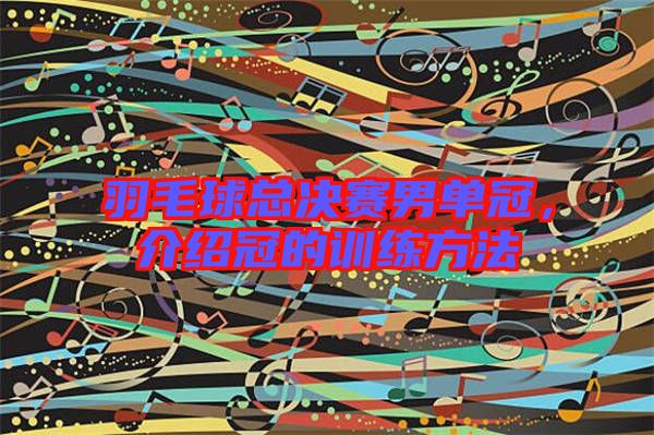 羽毛球總決賽男單冠，介紹冠的訓(xùn)練方法