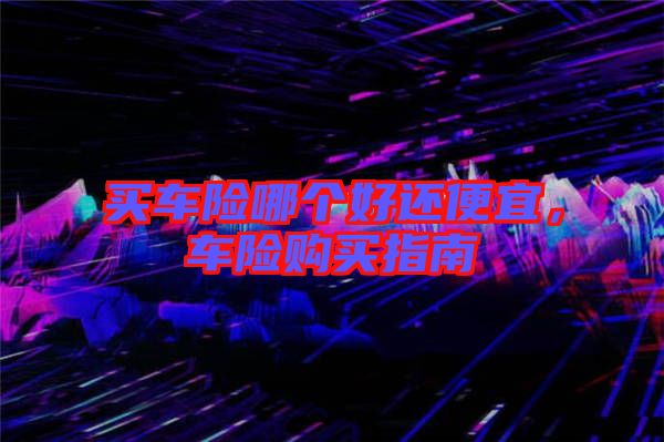 買車險(xiǎn)哪個(gè)好還便宜，車險(xiǎn)購買指南