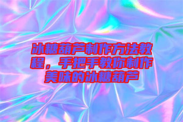 冰糖葫蘆制作方法教程，手把手教你制作美味的冰糖葫蘆