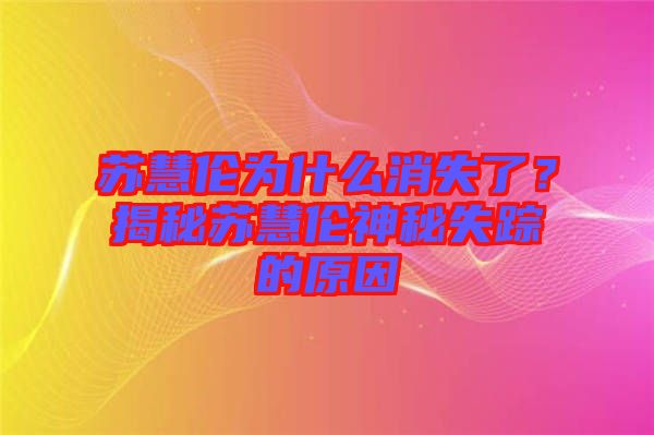 蘇慧倫為什么消失了？揭秘蘇慧倫神秘失蹤的原因