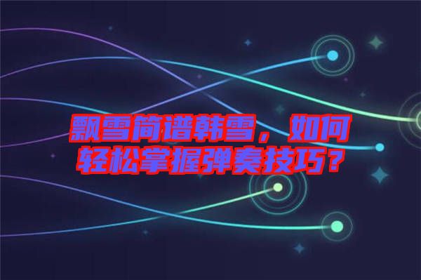 飄雪簡譜韓雪，如何輕松掌握彈奏技巧？