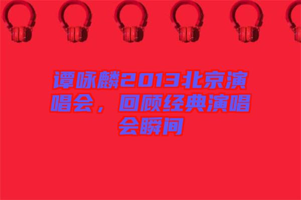 譚詠麟2013北京演唱會(huì)，回顧經(jīng)典演唱會(huì)瞬間