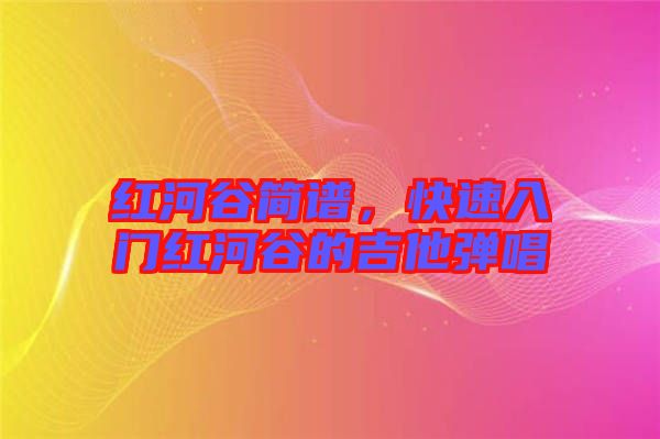 紅河谷簡譜，快速入門紅河谷的吉他彈唱