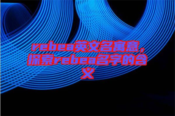rebea英文名寓意，探索rebea名字的含義