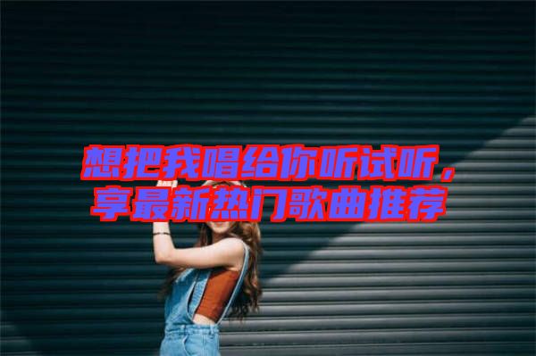 想把我唱給你聽試聽，享最新熱門歌曲推薦