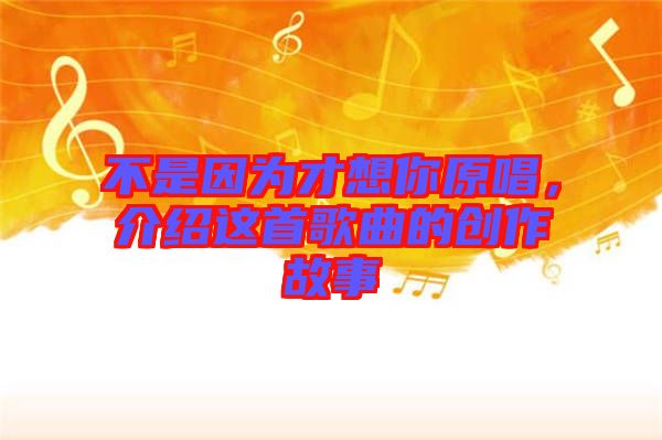 不是因為才想你原唱，介紹這首歌曲的創(chuàng)作故事