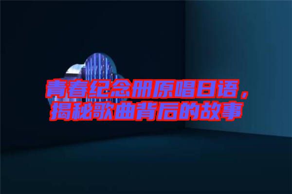 青春紀(jì)念冊原唱日語，揭秘歌曲背后的故事