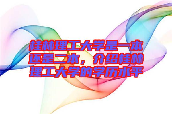 桂林理工大學是一本還是二本，介紹桂林理工大學的學歷水平