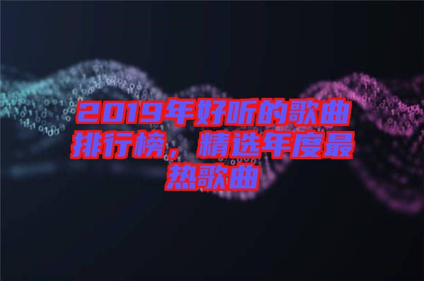 2019年好聽(tīng)的歌曲排行榜，精選年度最熱歌曲