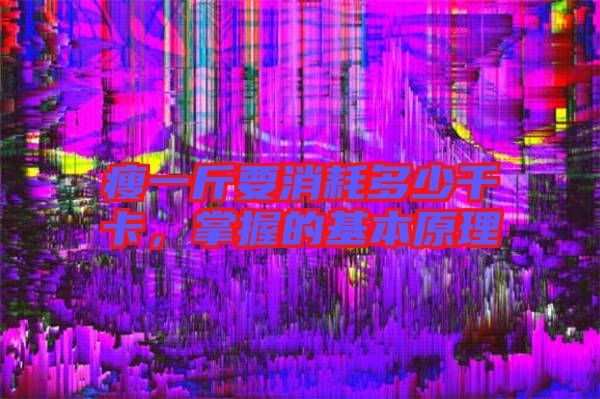 瘦一斤要消耗多少千卡，掌握的基本原理