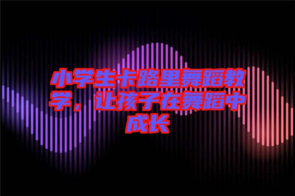 小學(xué)生卡路里舞蹈教學(xué)，讓孩子在舞蹈中成長(zhǎng)